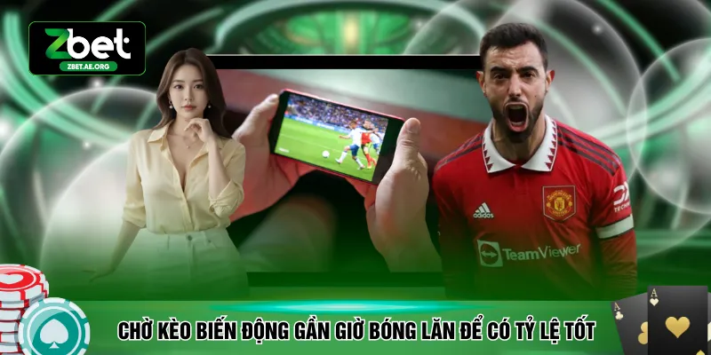 Chờ kèo biến động gần giờ bóng lăn để có tỷ lệ tốt